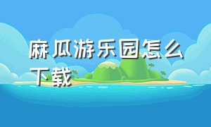 麻瓜游乐园怎么下载（麻瓜游乐园下载）