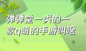 弹弹堂一类的一款q萌的手游叫啥