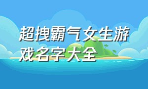 超拽霸气女生游戏名字大全