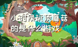 小时候玩顶蘑菇的是什么游戏