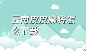 云南皮皮麻将怎么下载（皮皮云南麻将下载）