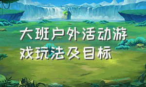 大班户外活动游戏玩法及目标（大班户外游戏活动100个名称及目标）