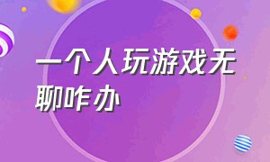 一个人玩游戏无聊咋办（一个人玩游戏无聊怎么办）