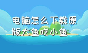 电脑怎么下载原版大鱼吃小鱼