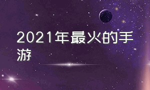 2021年最火的手游（2021十大较火的手游）