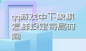 qq游戏中下象棋怎样设定每局时间