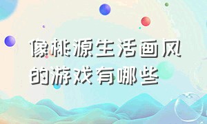 像桃源生活画风的游戏有哪些