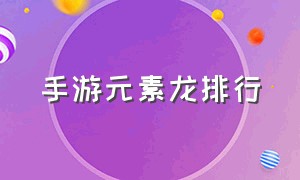 手游元素龙排行（手游第一条元素龙出现时间）