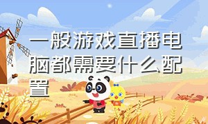 一般游戏直播电脑都需要什么配置