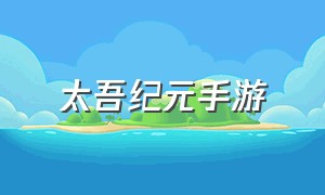 太吾纪元手游（太吾纪元手游官网下载）