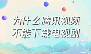 为什么腾讯视频不能下载电视剧