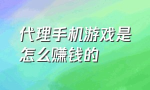 代理手机游戏是怎么赚钱的