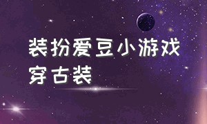 装扮爱豆小游戏穿古装（古代换装小游戏在线试玩大全）