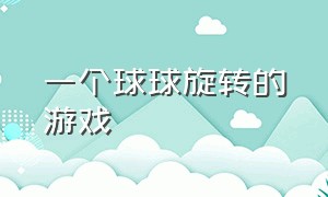 一个球球旋转的游戏（一个球球旋转的游戏怎么玩）