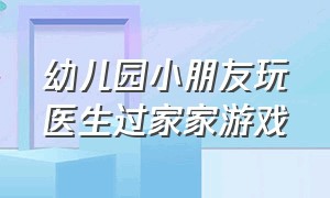 幼儿园小朋友玩医生过家家游戏