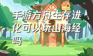 手游方舟生存进化可以玩山海经吗（方舟生存进化山海经服务器手机）