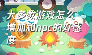 大多数游戏怎么增加和npc的好感度