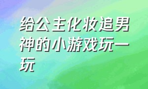 给公主化妆追男神的小游戏玩一玩