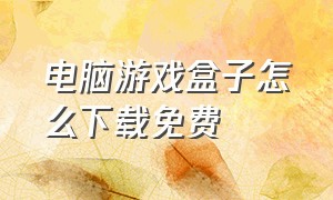 电脑游戏盒子怎么下载免费（电脑单机游戏盒子免费怎么下载）