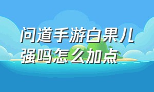 问道手游白果儿强吗怎么加点（问道手游白果儿加点加错了怎么办）