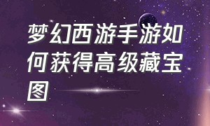 梦幻西游手游如何获得高级藏宝图