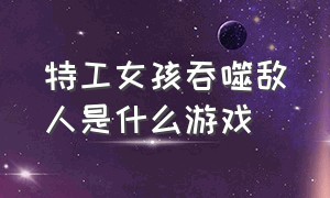 特工女孩吞噬敌人是什么游戏