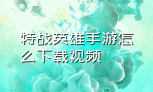 特战英雄手游怎么下载视频