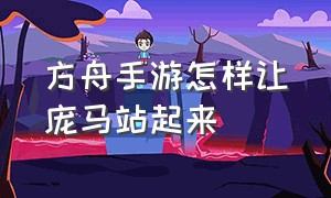 方舟手游怎样让庞马站起来（方舟手游庞马任务怎么刷新出来）