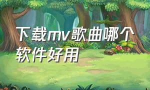 下载mv歌曲哪个软件好用（电脑下载mv歌曲哪个软件免费）