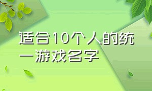 适合10个人的统一游戏名字