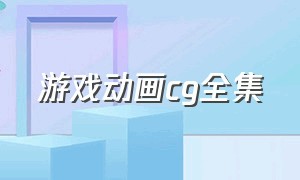 游戏动画cg全集（游戏开场cg动画全集）