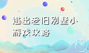 逃出老旧别墅小游戏攻略