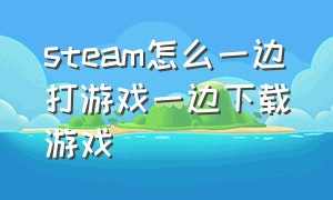 steam怎么一边打游戏一边下载游戏