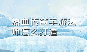 热血传奇手游法师怎么打造