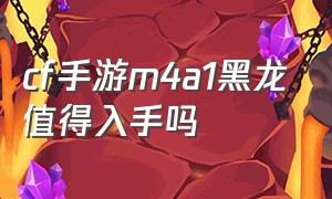 cf手游m4a1黑龙值得入手吗