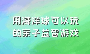 用海洋球可以玩的亲子益智游戏