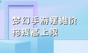 梦幻手游摆摊价格提高上限（梦幻手游的摆摊价格时贵时便宜）