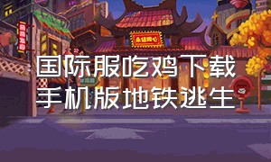 国际服吃鸡下载手机版地铁逃生