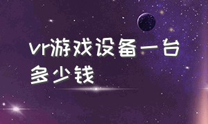 vr游戏设备一台多少钱