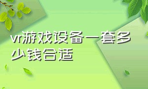 vr游戏设备一套多少钱合适