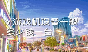 vr游戏机设备一般多少钱一台