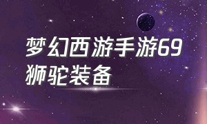 梦幻西游手游69狮驼装备（梦幻西游手游平民69狮驼带什么）