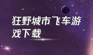 狂野城市飞车游戏下载（狂野城市飞车破解中文版）