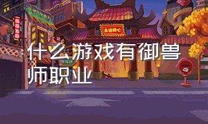 什么游戏有御兽师职业