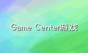 Game Center游戏（怎么在game center里下载游戏）