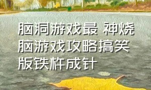 脑洞游戏最囧神烧脑游戏攻略搞笑版铁杵成针