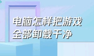 电脑怎样把游戏全部卸载干净