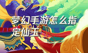 梦幻手游怎么指定仙玉（梦幻手游怎么指定仙玉获得）