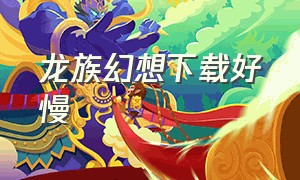 龙族幻想下载好慢