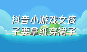 抖音小游戏女孩子要拿纸穿裙子